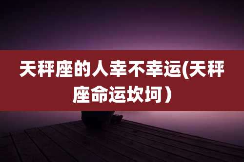 天秤座的人幸不幸运(天秤座命运坎坷）
