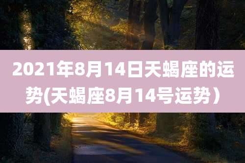 2021年8月14日天蝎座的运势(天蝎座8月14号运势）