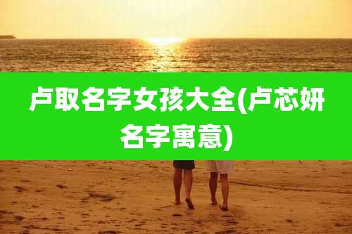 卢取名字女孩大全(卢芯妍名字寓意)