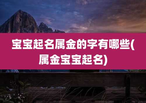宝宝起名属金的字有哪些(属金宝宝起名)