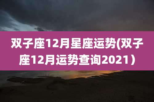双子座12月星座运势(双子座12月运势查询2021)