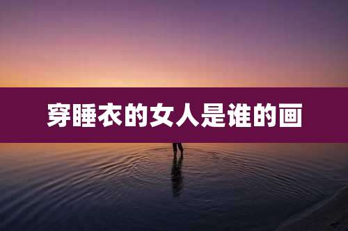 穿睡衣的女人是谁的画
