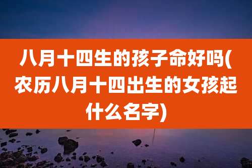 八月十四生的孩子命好吗(农历八月十四出生的女孩起什么名字)