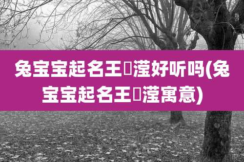 兔宝宝起名王玥滢好听吗(兔宝宝起名王玥滢寓意)