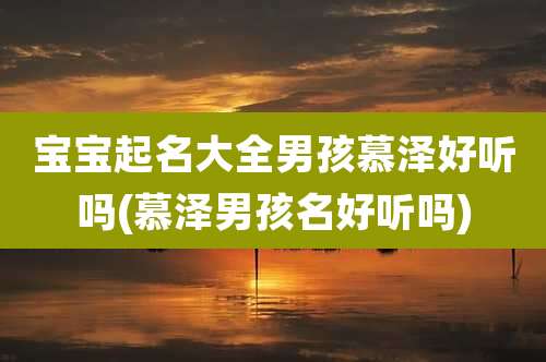 宝宝起名大全男孩慕泽好听吗(慕泽男孩名好听吗)