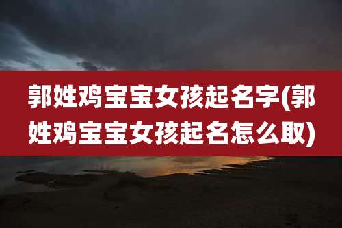 郭姓鸡宝宝女孩起名字(郭姓鸡宝宝女孩起名怎么取)