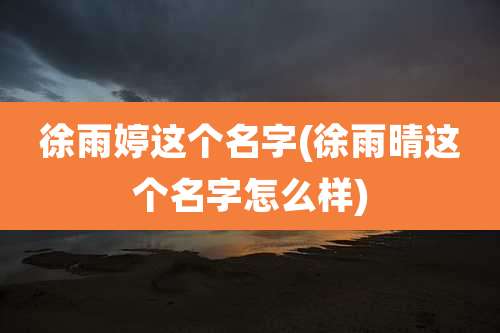徐雨婷这个名字(徐雨晴这个名字怎么样)