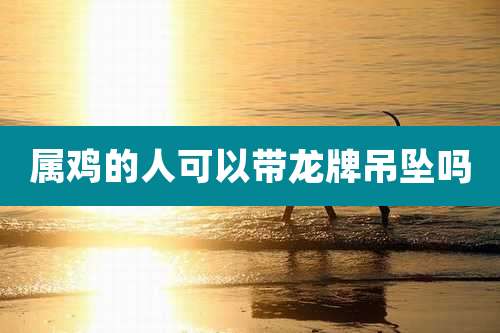 属鸡的人可以带龙牌吊坠吗