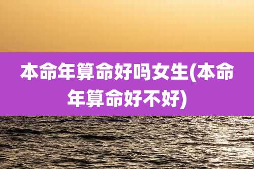 本命年算命好吗女生(本命年算命好不好)