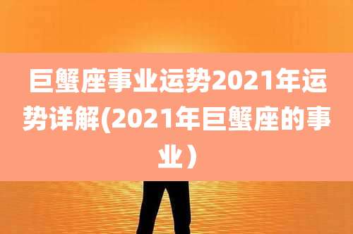 巨蟹座事业运势2021年运势详解(2021年巨蟹座的事业)