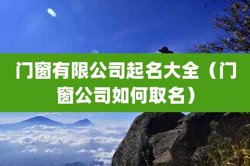 门窗有限公司起名大全(门窗公司如何取名)