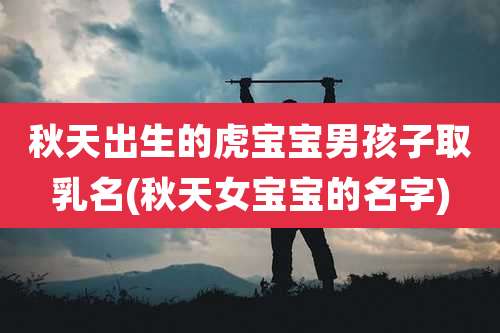 秋天出生的虎宝宝男孩子取乳名(秋天女宝宝的名字)
