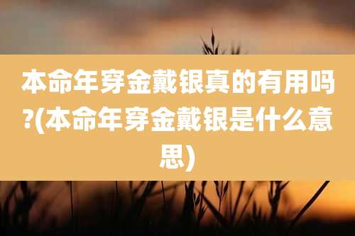 本命年穿金戴银真的有用吗?(本命年穿金戴银是什么意思)