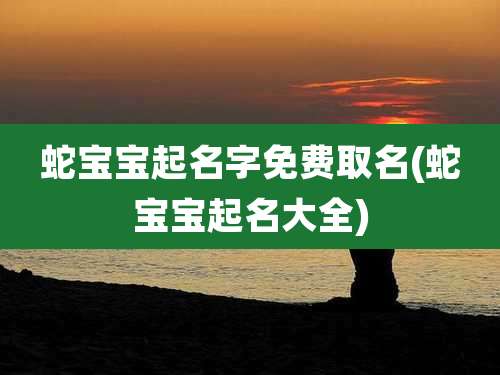 蛇宝宝起名字免费取名(蛇宝宝起名大全)