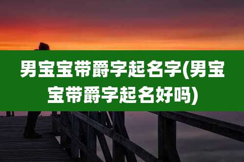 男宝宝带爵字起名字(男宝宝带爵字起名好吗)