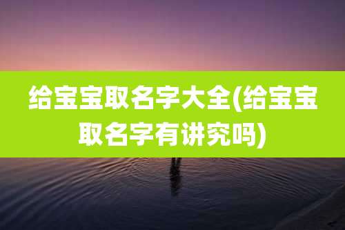 给宝宝取名字大全(给宝宝取名字有讲究吗)