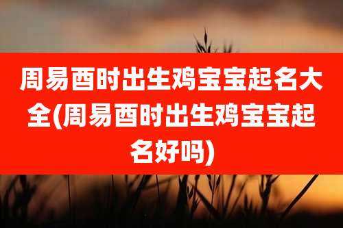 周易酉时出生鸡宝宝起名大全(周易酉时出生鸡宝宝起名好吗)