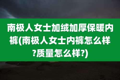 南极人女士加绒加厚保暖内裤(南极人女士内裤怎么样?质量怎么样?)