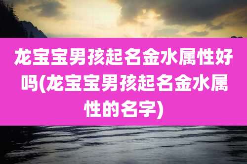 龙宝宝男孩起名金水属性好吗(龙宝宝男孩起名金水属性的名字)