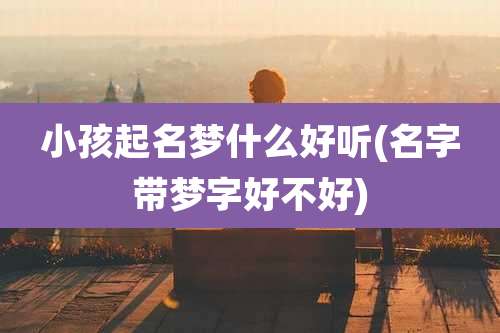 小孩起名梦什么好听(名字带梦字好不好)