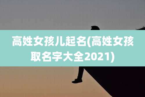 高姓女孩儿起名(高姓女孩取名字大全2021)