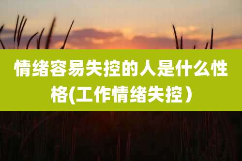 情绪容易失控的人是什么性格(工作情绪失控）