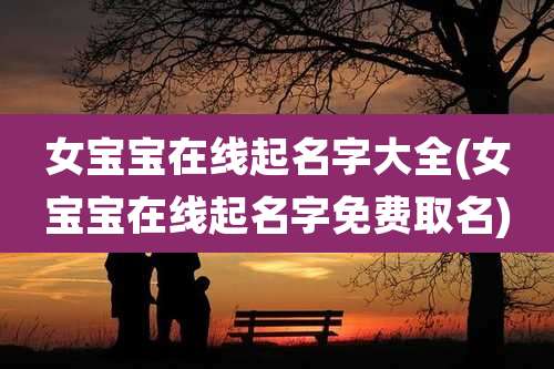 女宝宝在线起名字大全(女宝宝在线起名字免费取名)