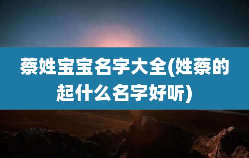 蔡姓宝宝名字大全(姓蔡的起什么名字好听)