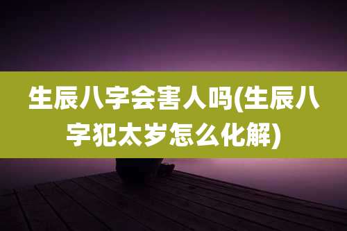 生辰八字会害人吗(生辰八字犯太岁怎么化解)