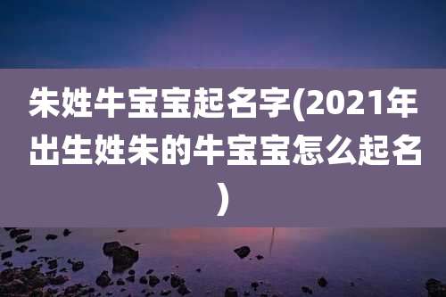 朱姓牛宝宝起名字(2021年出生姓朱的牛宝宝怎么起名)