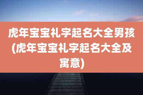 虎年宝宝礼字起名大全男孩(虎年宝宝礼字起名大全及寓意)
