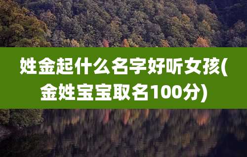 姓金起什么名字好听女孩(金姓宝宝取名100分)