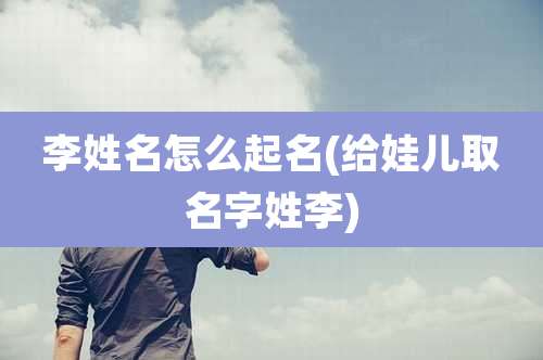 李姓名怎么起名(给娃儿取名字姓李)