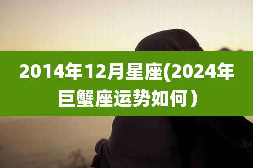 2014年12月星座(2024年巨蟹座运势如何）
