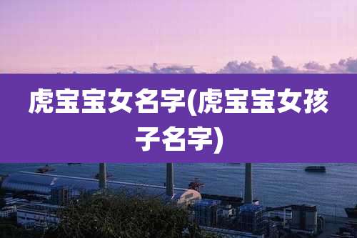 虎宝宝女名字(虎宝宝女孩子名字)