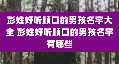 彭姓好听顺口的男孩名字大全 彭姓好听顺口的男孩名字有哪些
