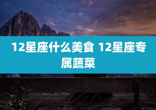 12星座什么美食 12星座专属蔬菜