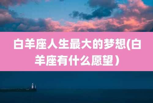 白羊座人生最大的梦想(白羊座有什么愿望）