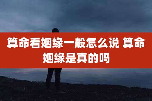 算命看姻缘一般怎么说 算命姻缘是真的吗