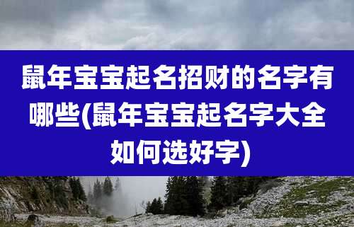 鼠年宝宝起名招财的名字有哪些(鼠年宝宝起名字大全 如何选好字)