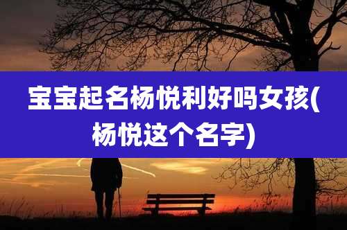 宝宝起名杨悦利好吗女孩(杨悦这个名字)