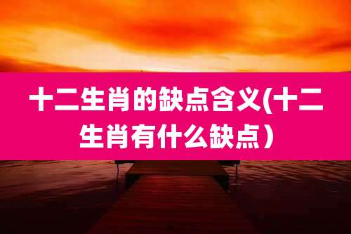 十二生肖的缺点含义(十二生肖有什么缺点）