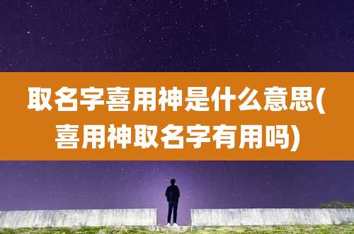 取名字喜用神是什么意思(喜用神取名字有用吗)