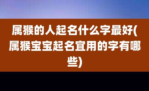 属猴的人起名什么字最好(属猴宝宝起名宜用的字有哪些)