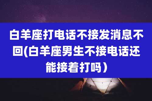白羊座打电话不接发消息不回(白羊座男生不接电话还能接着打吗)