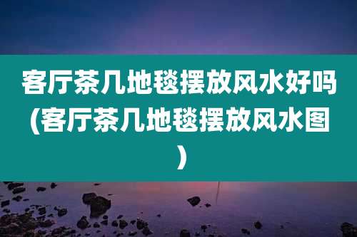 客厅茶几地毯摆放风水好吗(客厅茶几地毯摆放风水图)
