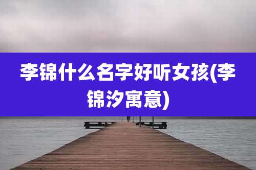 李锦什么名字好听女孩(李锦汐寓意)