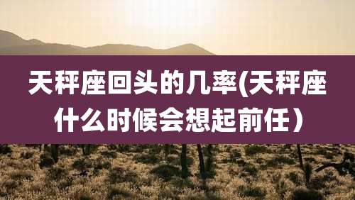 天秤座回头的几率(天秤座什么时候会想起前任）