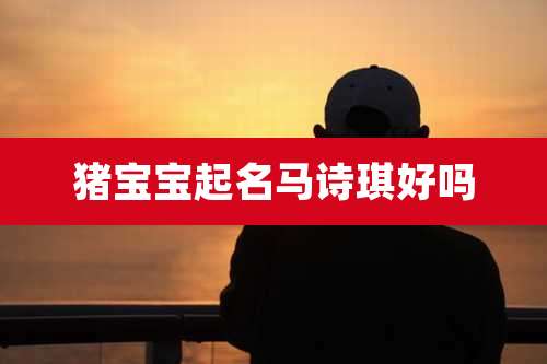 猪宝宝起名马诗琪好吗