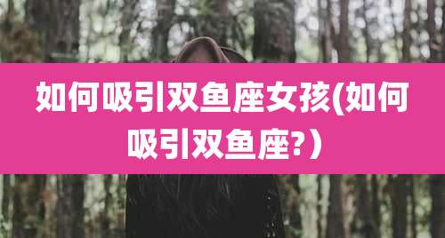 如何吸引双鱼座女孩(如何吸引双鱼座?)